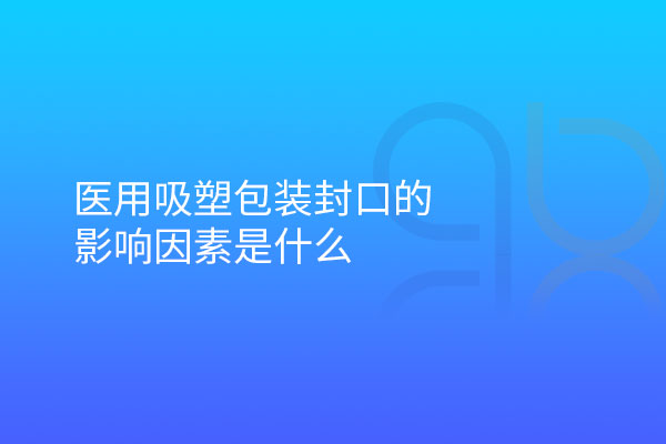 醫用吸塑包裝封口的影響因素是什么
